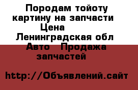 Породам тойоту картину на запчасти › Цена ­ 100 - Ленинградская обл. Авто » Продажа запчастей   